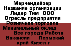 Мерчендайзер › Название организации ­ Лидер Тим, ООО › Отрасль предприятия ­ Розничная торговля › Минимальный оклад ­ 27 000 - Все города Работа » Вакансии   . Пермский край,Кизел г.